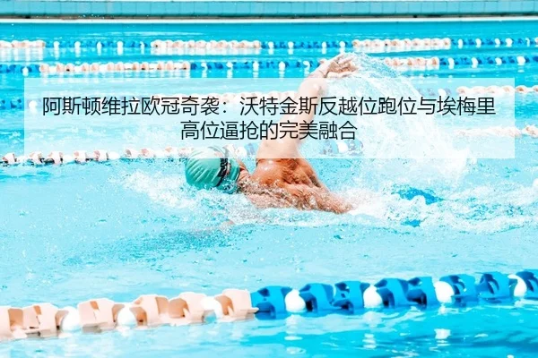 阿斯顿维拉欧冠奇袭：沃特金斯反越位跑位与埃梅里高位逼抢的完美融合