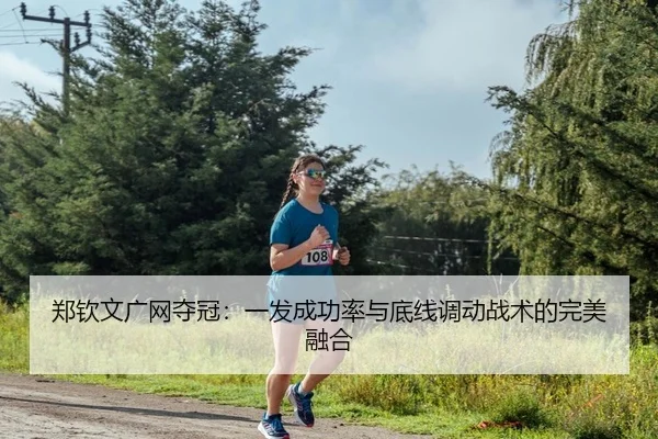 郑钦文广网夺冠：一发成功率与底线调动战术的完美融合